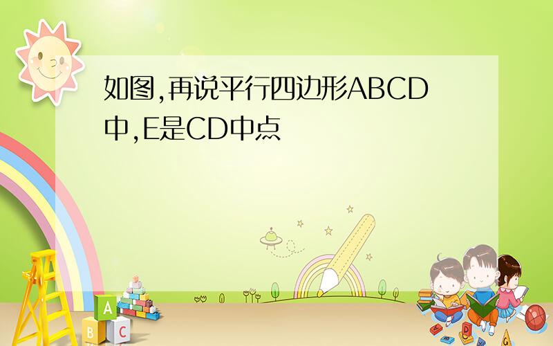 如图,再说平行四边形ABCD中,E是CD中点