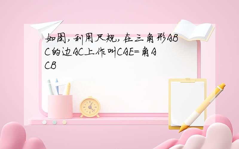 如图,利用尺规,在三角形ABC的边AC上作叫CAE=角ACB