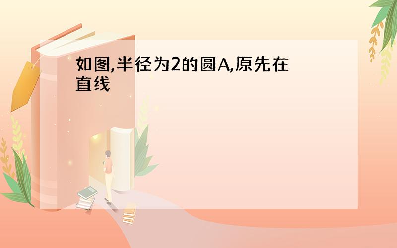 如图,半径为2的圆A,原先在直线