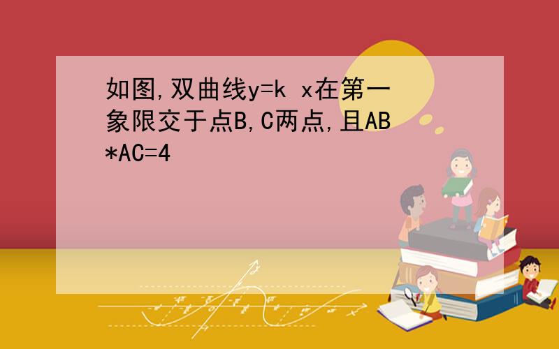 如图,双曲线y=k x在第一象限交于点B,C两点,且AB*AC=4