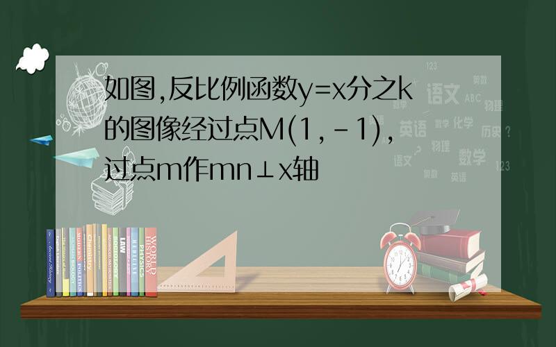 如图,反比例函数y=x分之k的图像经过点M(1,-1),过点m作mn⊥x轴