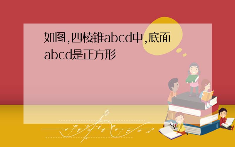 如图,四棱锥abcd中,底面abcd是正方形