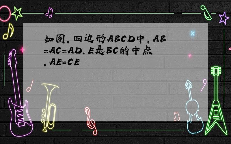 如图,四边形ABCD中,AB=AC=AD,E是BC的中点,AE=CE