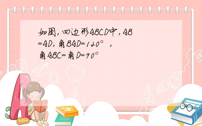 如图,四边形ABCD中,AB=AD,角BAD=120°,角ABC=角D=90°