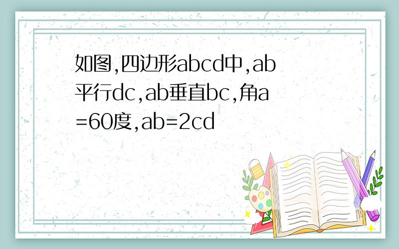 如图,四边形abcd中,ab平行dc,ab垂直bc,角a=60度,ab=2cd