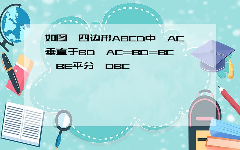 如图,四边形ABCD中,AC垂直于BD,AC=BD=BC,BE平分∠DBC