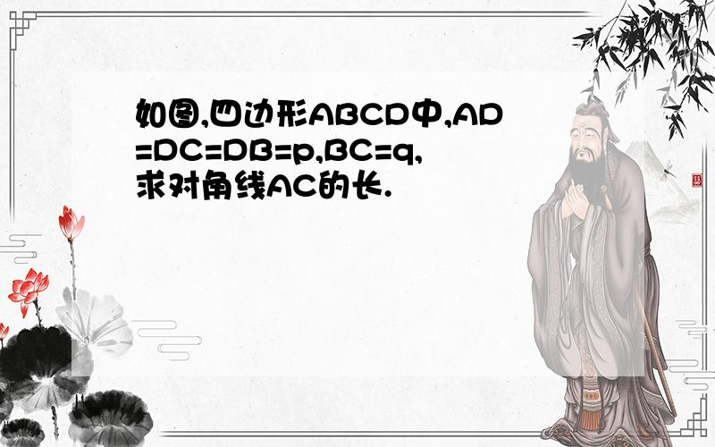 如图,四边形ABCD中,AD=DC=DB=p,BC=q,求对角线AC的长.