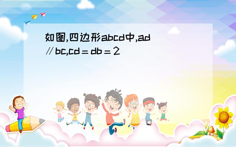 如图,四边形abcd中,ad∥bc,cd＝db＝2