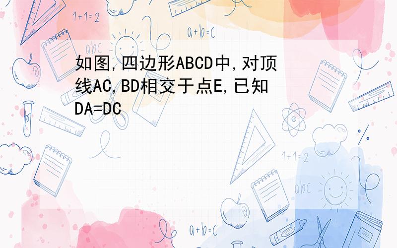 如图,四边形ABCD中,对顶线AC,BD相交于点E,已知DA=DC