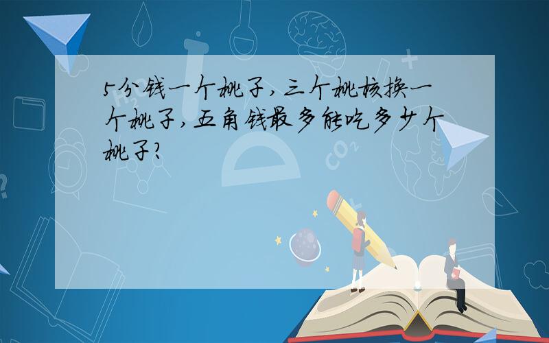 5分钱一个桃子,三个桃核换一个桃子,五角钱最多能吃多少个桃子?