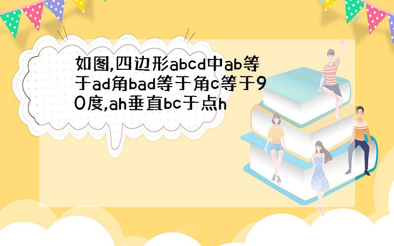 如图,四边形abcd中ab等于ad角bad等于角c等于90度,ah垂直bc于点h