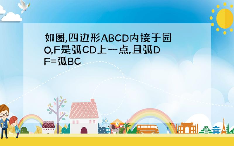 如图,四边形ABCD内接于园O,F是弧CD上一点,且弧DF=弧BC