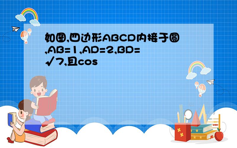 如图,四边形ABCD内接于圆,AB=1,AD=2,BD=√7,且cos