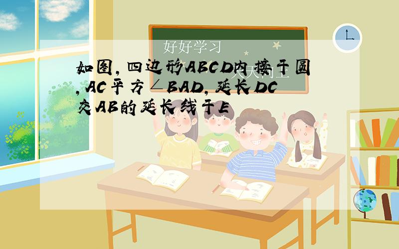 如图,四边形ABCD内接于圆,AC平方∠BAD,延长DC交AB的延长线于E