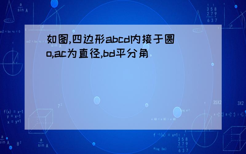 如图,四边形abcd内接于圆o,ac为直径,bd平分角