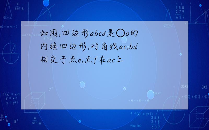 如图,四边形abcd是○o的内接四边形,对角线ac,bd相交于点e,点f在ac上