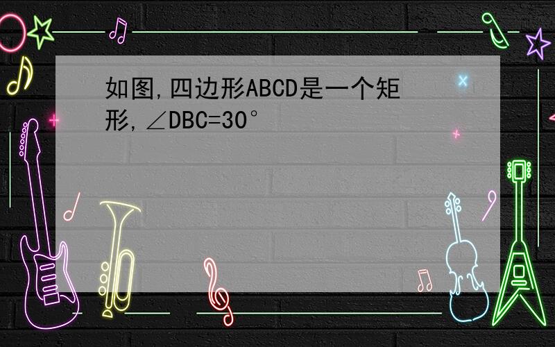 如图,四边形ABCD是一个矩形,∠DBC=30°