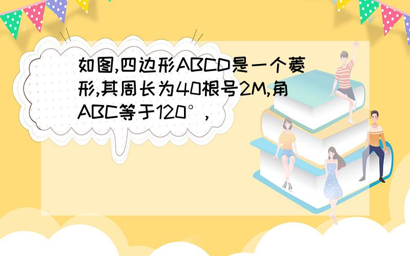 如图,四边形ABCD是一个菱形,其周长为40根号2M,角ABC等于120°,