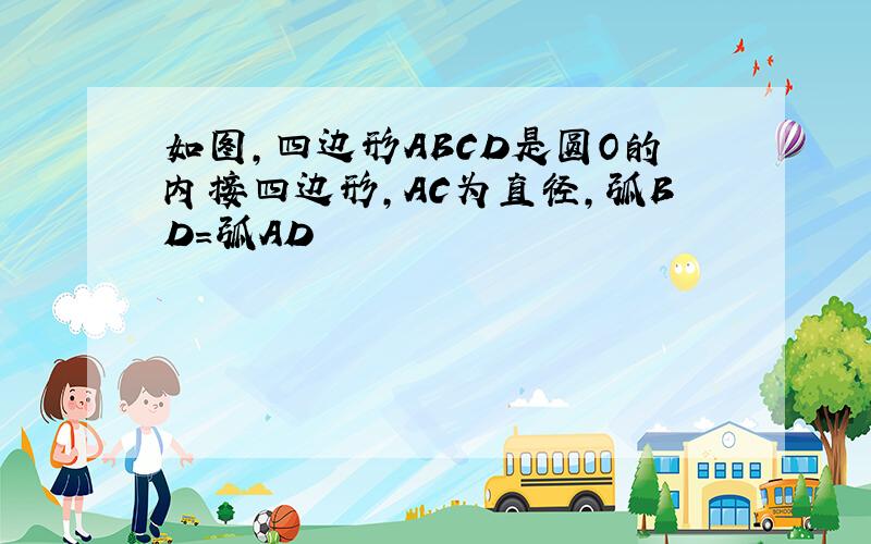 如图,四边形ABCD是圆O的内接四边形,AC为直径,弧BD=弧AD