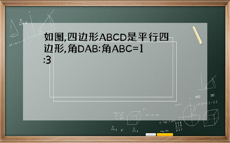 如图,四边形ABCD是平行四边形,角DAB:角ABC=1:3