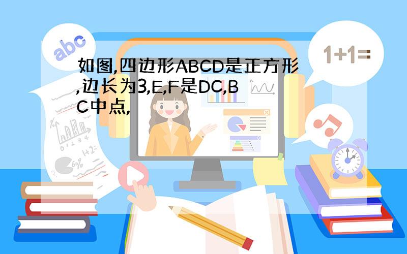 如图,四边形ABCD是正方形,边长为3,E,F是DC,BC中点,