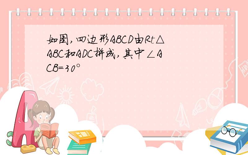 如图,四边形ABCD由Rt△ABC和ADC拼成,其中∠ACB=30°