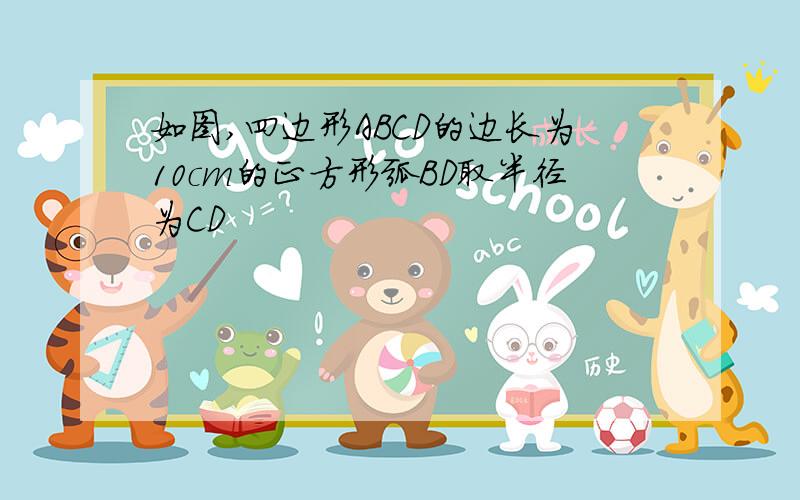 如图,四边形ABCD的边长为10cm的正方形弧BD取半径为CD