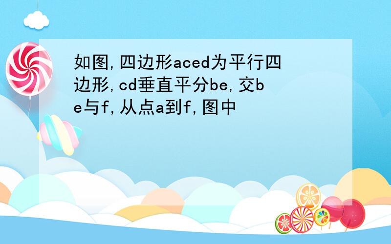 如图,四边形aced为平行四边形,cd垂直平分be,交be与f,从点a到f,图中