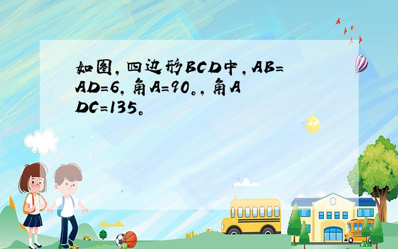 如图,四边形BCD中,AB=AD=6,角A=90°,角ADC=135°