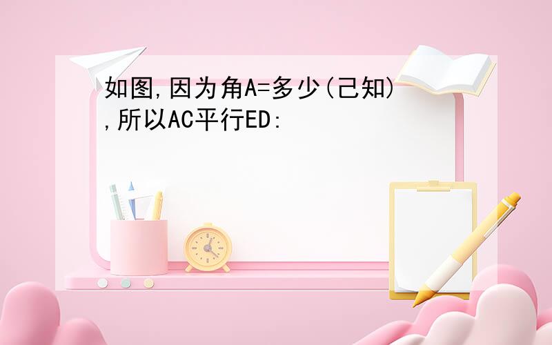 如图,因为角A=多少(己知),所以AC平行ED: