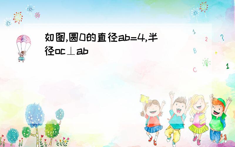 如图,圆0的直径ab=4,半径oc⊥ab