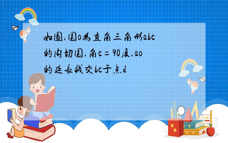 如图,圆o为直角三角形abc的内切圆,角c=90度,ao的延长线交bc于点d