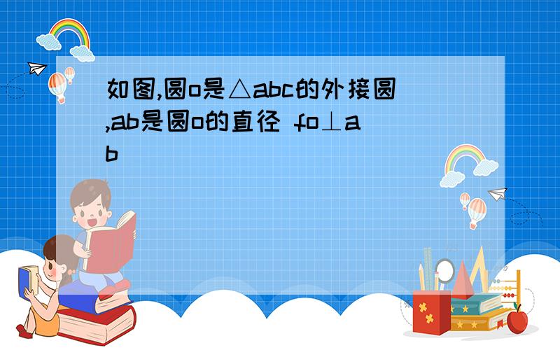 如图,圆o是△abc的外接圆,ab是圆o的直径 fo⊥ab