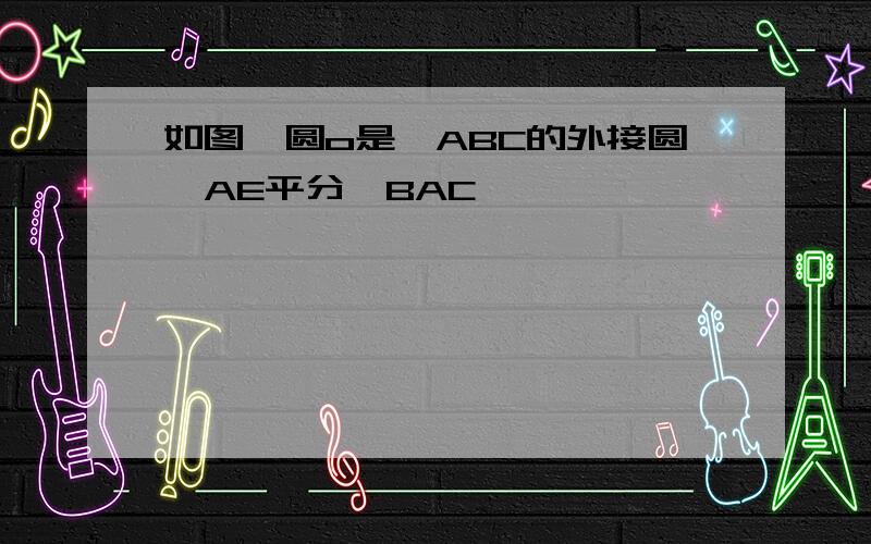 如图,圆o是△ABC的外接圆,AE平分∠BAC