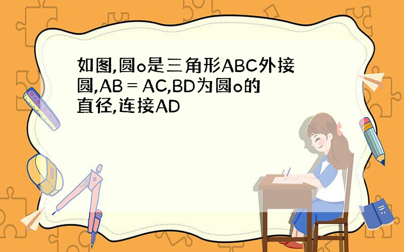 如图,圆o是三角形ABC外接圆,AB＝AC,BD为圆o的直径,连接AD