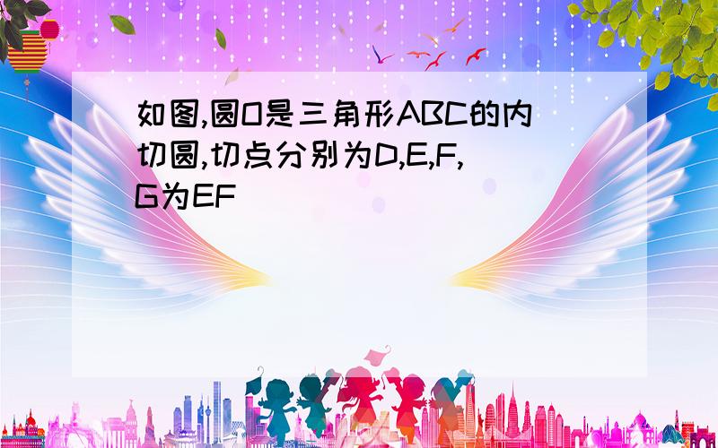 如图,圆O是三角形ABC的内切圆,切点分别为D,E,F,G为EF