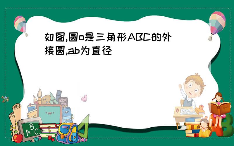 如图,圆o是三角形ABC的外接圆,ab为直径