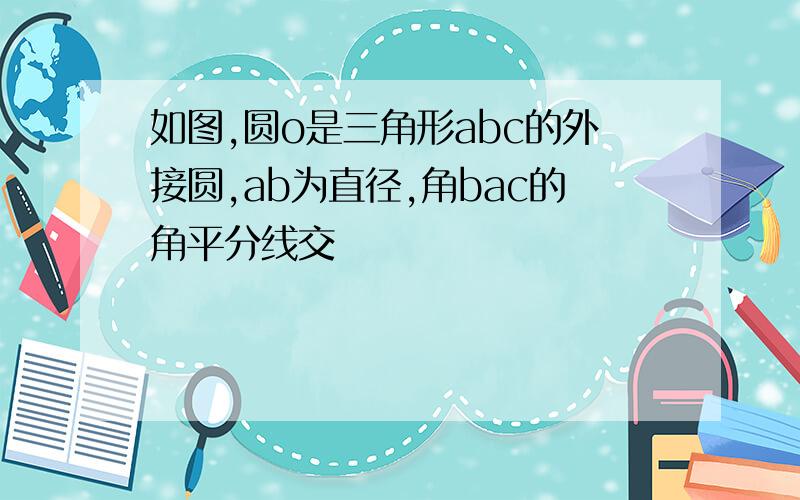 如图,圆o是三角形abc的外接圆,ab为直径,角bac的角平分线交