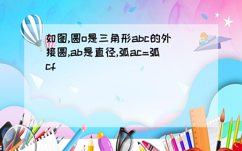 如图,圆o是三角形abc的外接圆,ab是直径,弧ac=弧cf