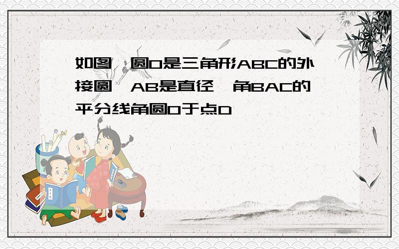 如图,圆O是三角形ABC的外接圆,AB是直径,角BAC的平分线角圆O于点D