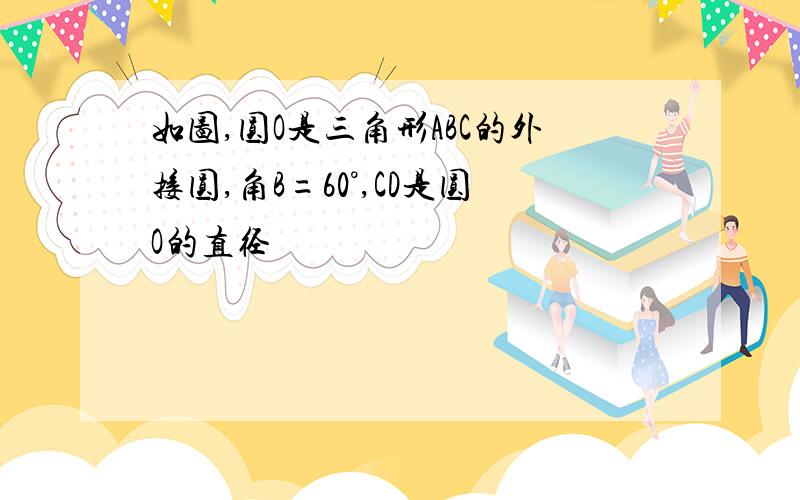 如图,圆O是三角形ABC的外接圆,角B=60°,CD是圆O的直径