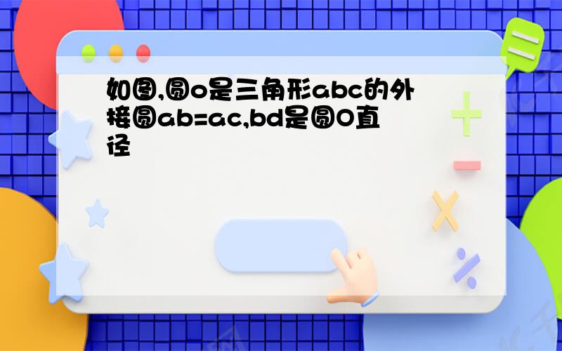 如图,圆o是三角形abc的外接圆ab=ac,bd是圆O直径