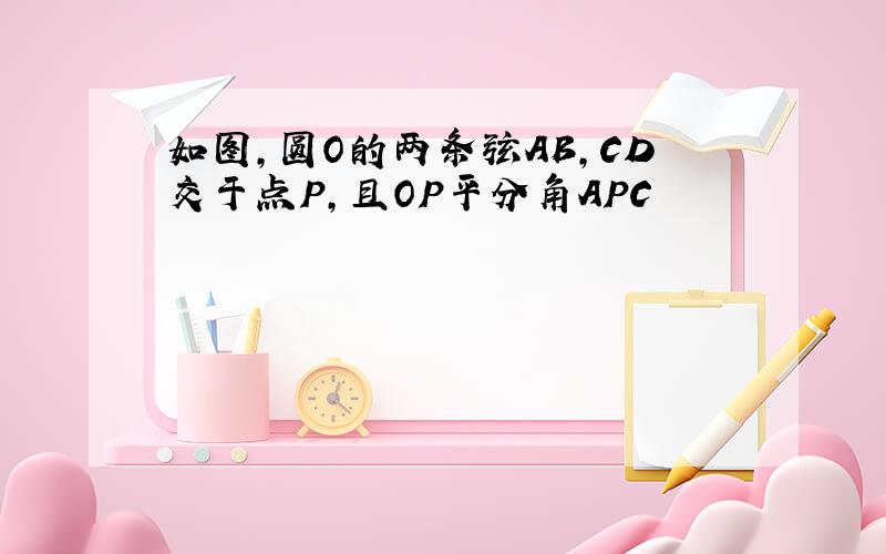 如图,圆O的两条弦AB,CD交于点P,且OP平分角APC