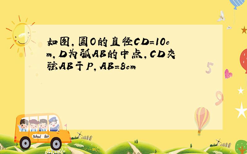 如图,圆O的直径CD=10cm,D为弧AB的中点,CD交弦AB于P,AB=8cm