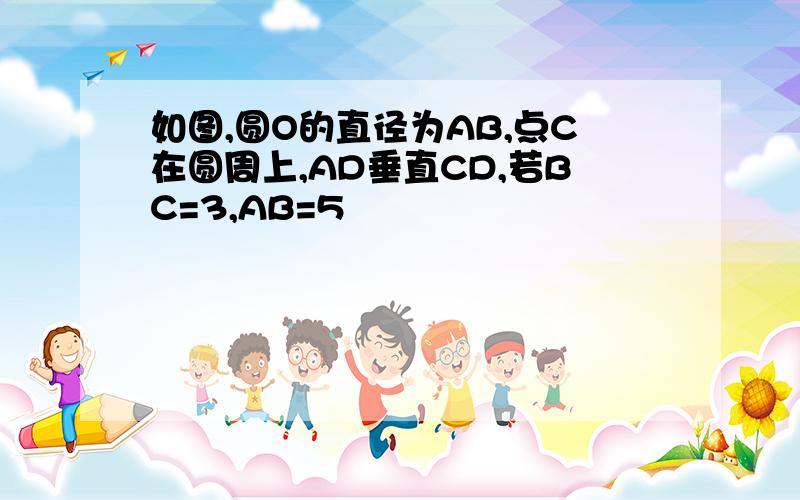 如图,圆O的直径为AB,点C在圆周上,AD垂直CD,若BC=3,AB=5