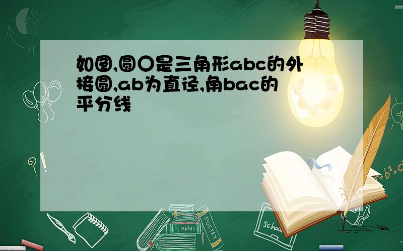 如图,圆○是三角形abc的外接圆,ab为直径,角bac的平分线