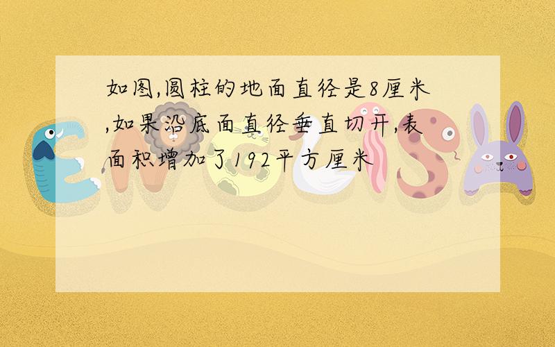 如图,圆柱的地面直径是8厘米,如果沿底面直径垂直切开,表面积增加了192平方厘米