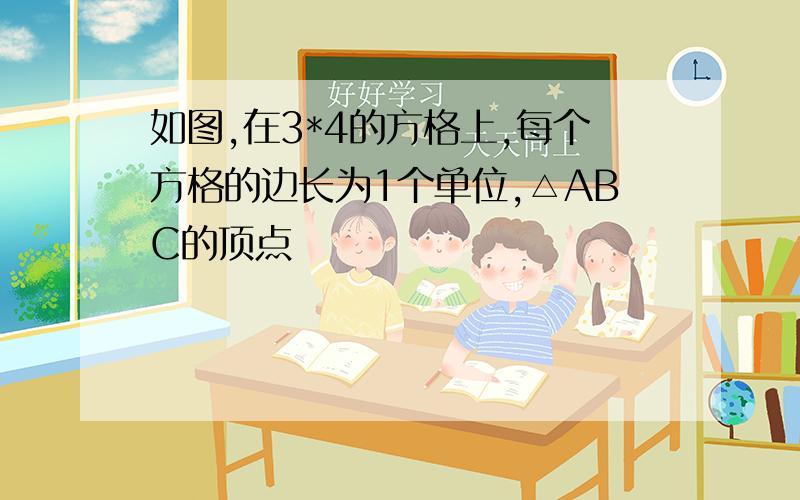 如图,在3*4的方格上,每个方格的边长为1个单位,△ABC的顶点