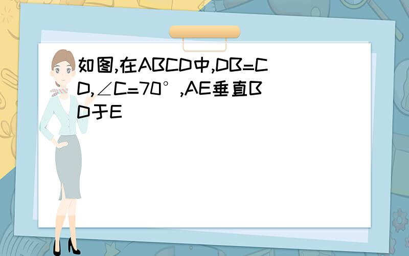 如图,在ABCD中,DB=CD,∠C=70°,AE垂直BD于E