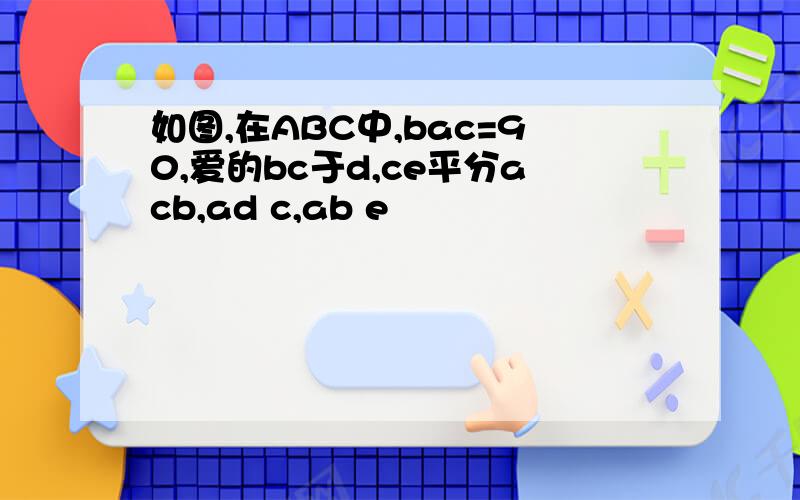 如图,在ABC中,bac=90,爱的bc于d,ce平分acb,ad c,ab e